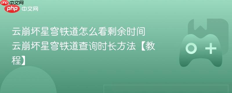 云崩坏星穹铁道怎么看剩余时间 云崩坏星穹铁道查询时长方法【教程】