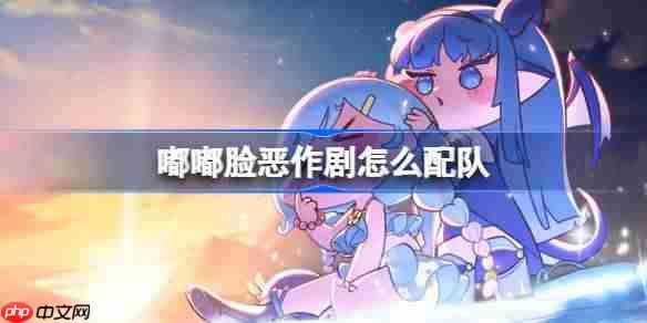 嘟嘟脸恶作剧怎么配队-嘟嘟脸恶作剧配队技巧