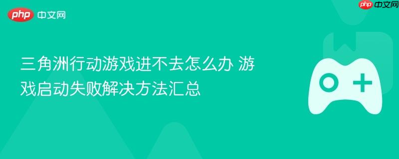 三角洲行动游戏进不去怎么办 游戏启动失败解决方法汇总