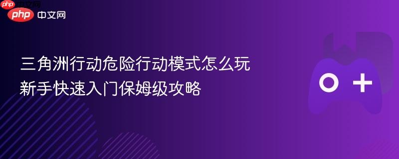 三角洲行动危险行动模式怎么玩 新手快速入门保姆级攻略