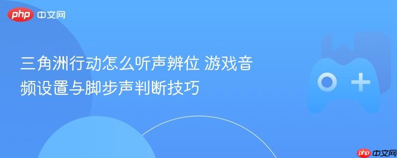三角洲行动怎么听声辨位 游戏音频设置与脚步声判断技巧