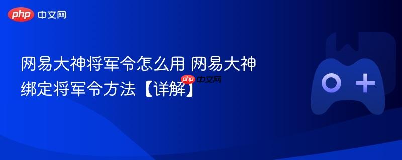 网易大神将军令怎么用 网易大神绑定将军令方法【详解】