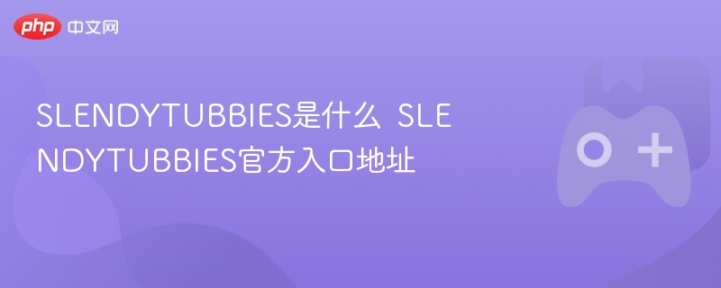 slendytubbies是什么 slendytubbies官方入口地址 - php中文网