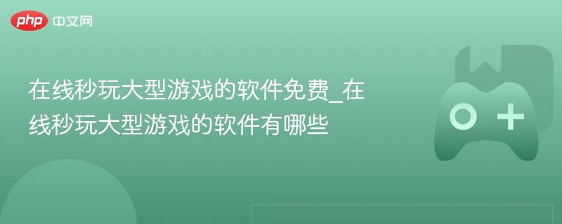 在线秒玩大型游戏的软件免费_在线秒玩大型游戏的软件有哪些
