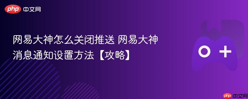 网易大神怎么关闭推送 网易大神消息通知设置方法【攻略】