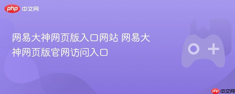 网易大神网页版入口网站 网易大神网页版官网访问入口