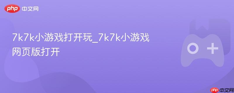 7k7k小游戏打开玩_7k7k小游戏网页版打开