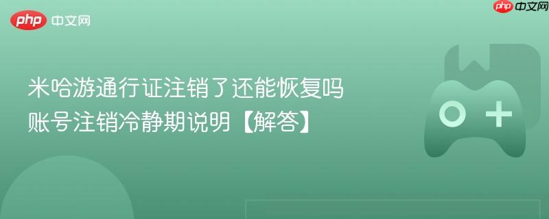 米哈游通行证注销了还能恢复吗 账号注销冷静期说明【解答】