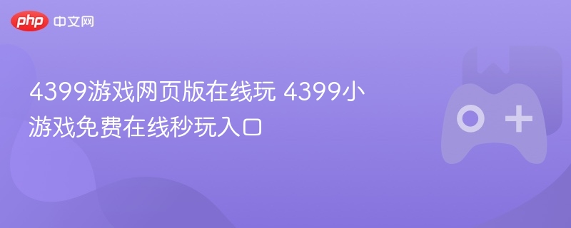 4399游戏网页版在线玩 4399小游戏免费在线秒玩入口