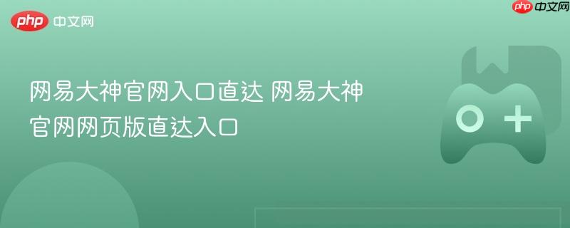 网易大神官网入口直达 网易大神官网网页版直达入口