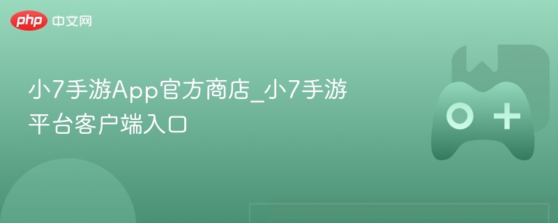 小7手游App官方商店_小7手游平台客户端入口