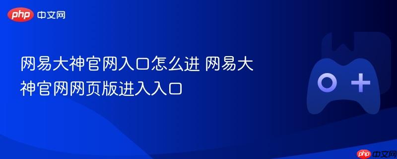 网易大神官网入口怎么进 网易大神官网网页版进入入口
