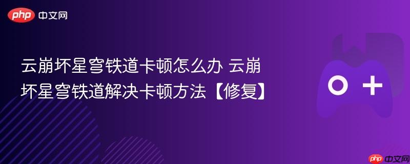 云崩坏星穹铁道卡顿怎么办 云崩坏星穹铁道解决卡顿方法【修复】