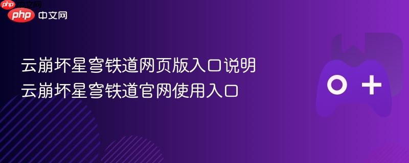 云崩坏星穹铁道网页版入口说明 云崩坏星穹铁道官网使用入口