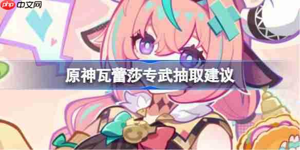 原神瓦蕾莎专武要不要抽-原神瓦蕾莎专武抽取建议