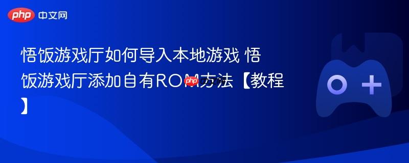 悟饭游戏厅如何导入本地游戏 悟饭游戏厅添加自有rom方法【教程】