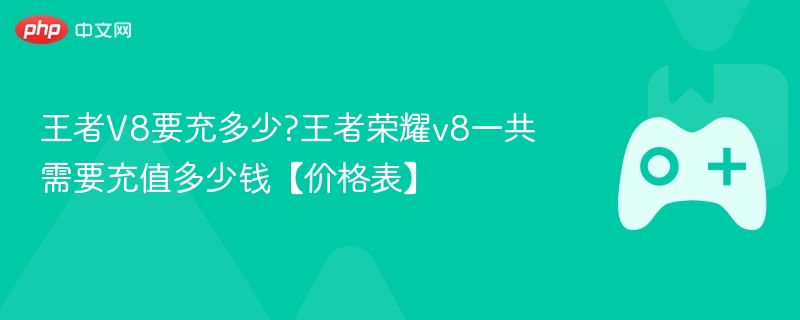 王者V8要充多少?王者荣耀v8一共需要充值多少钱【价格表】