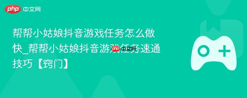 帮帮小姑娘抖音游戏任务怎么做快_帮帮小姑娘抖音游戏任务速通技巧【窍门】