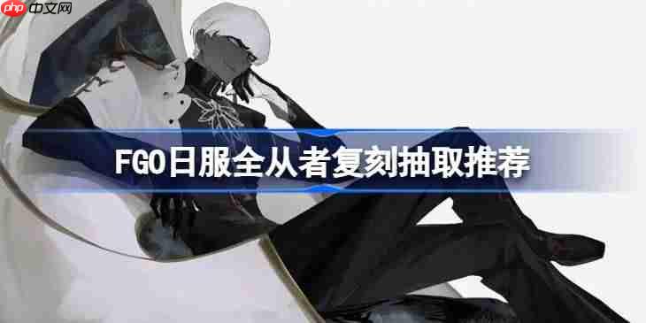 FGO日服全从者复刻抽取推荐-FGO日服全从者复刻该怎么选择抽取