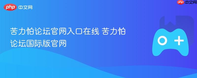 苦力怕论坛官网入口在线 苦力怕论坛国际版官网