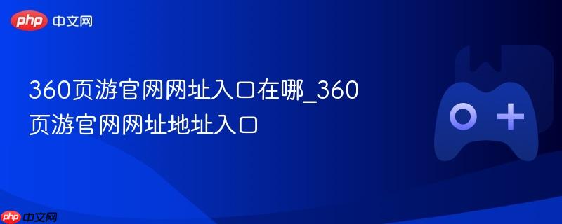 360页游官网网址入口在哪_360页游官网网址地址入口