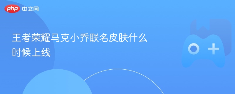 王者荣耀马克小乔联名皮肤什么时候上线