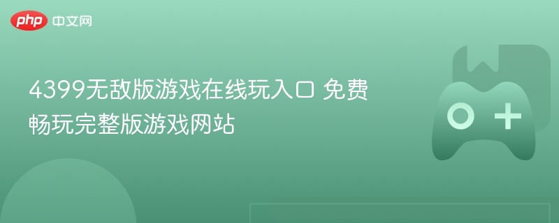4399无敌版游戏在线玩入口 免费畅玩完整版游戏网站 - php中文网