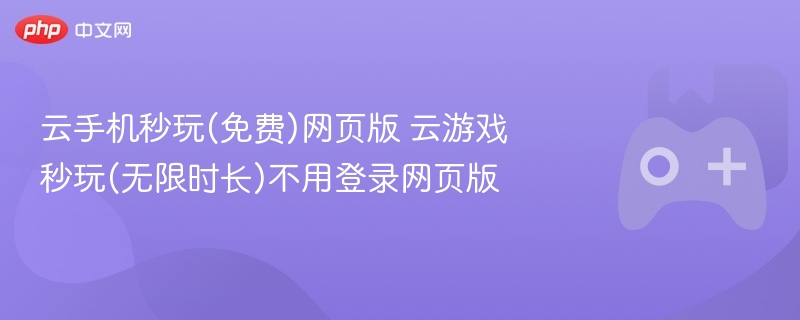 云手机秒玩(免费)网页版 云游戏秒玩(无限时长)不用登录网页版