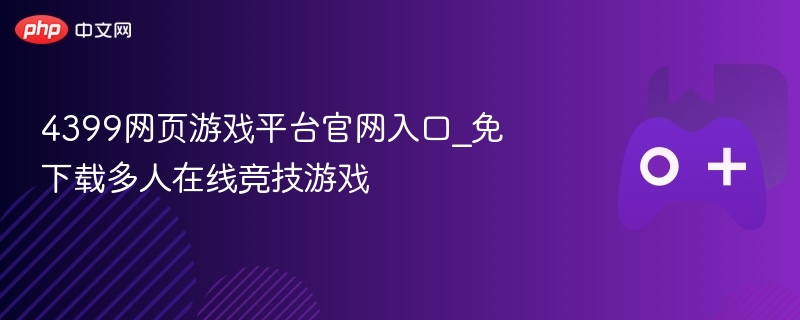 4399网页游戏平台官网入口_免下载多人在线竞技游戏