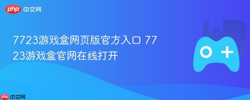 7723游戏盒网页版官方入口 7723游戏盒官网在线打开