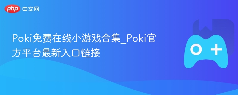 poki免费在线小游戏合集_poki官方平台最新入口链接 - php中文网