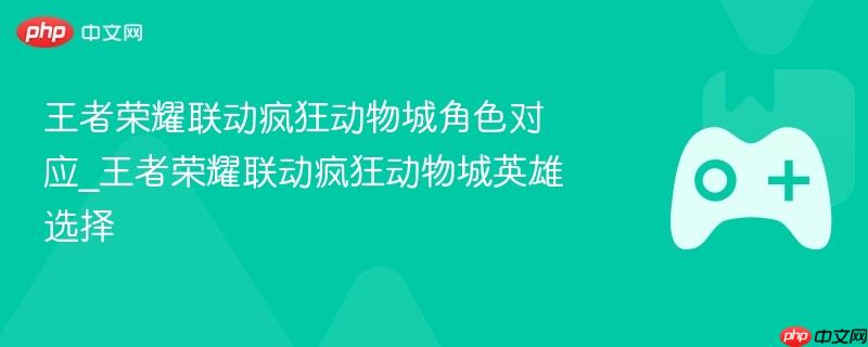 王者荣耀联动疯狂动物城角色对应_王者荣耀联动疯狂动物城英雄选择