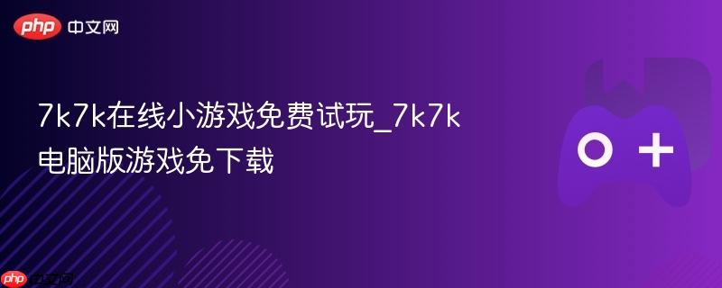 7k7k在线小游戏免费试玩_7k7k电脑版游戏免下载