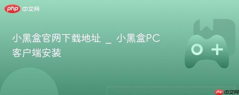 小黑盒官网下载地址 _ 小黑盒pc客户端安装