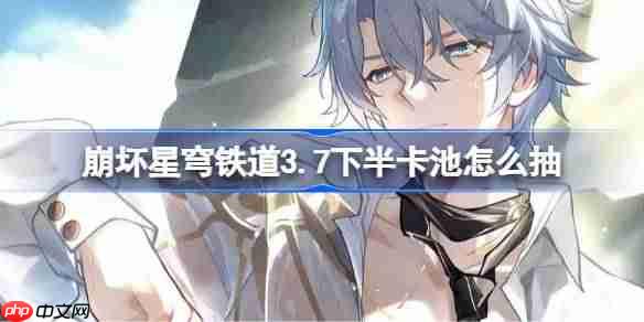 崩坏星穹铁道3.7下半卡池怎么抽-星穹铁道3.7下半卡池抽取推荐