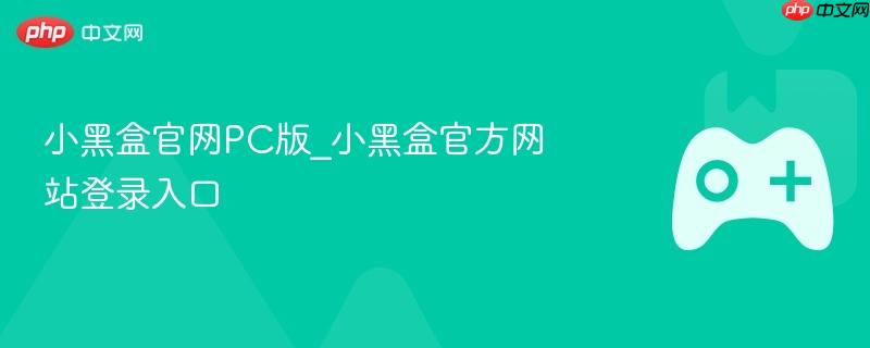 小黑盒官网PC版_小黑盒官方网站登录入口