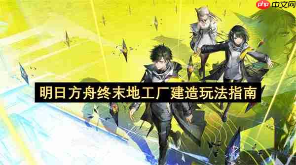 明日方舟终末地工厂建造玩法指南
