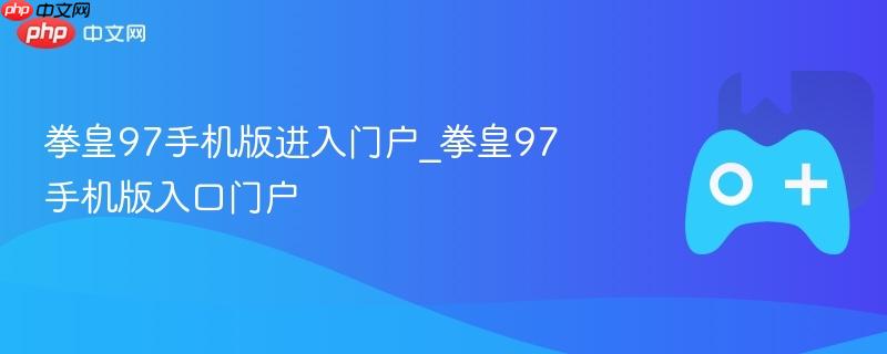 拳皇97手机版进入门户_拳皇97手机版入口门户