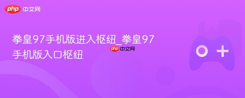 拳皇97手机版进入枢纽_拳皇97手机版入口枢纽