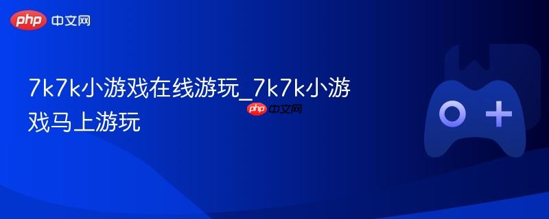 7k7k小游戏在线游玩_7k7k小游戏马上游玩
